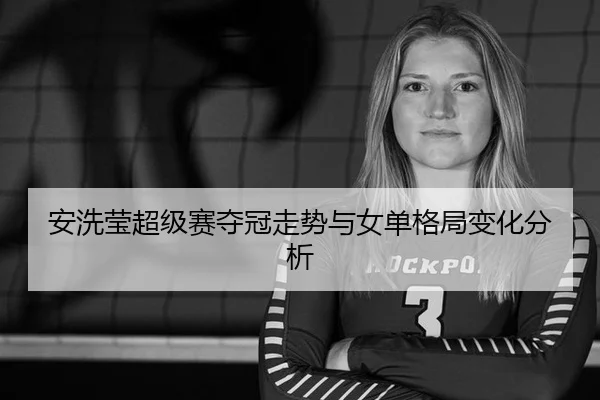 安洗莹超级赛夺冠走势与女单格局变化分析