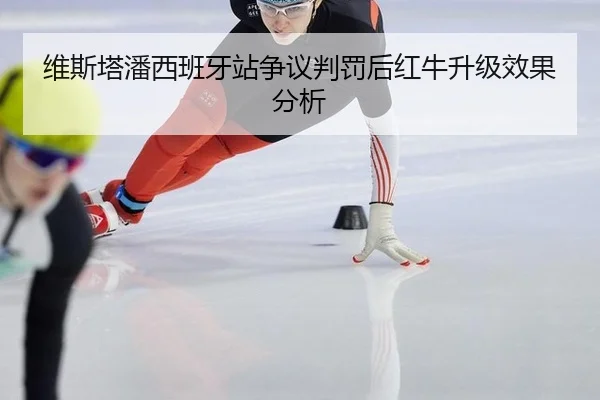 维斯塔潘西班牙站争议判罚后红牛升级效果分析