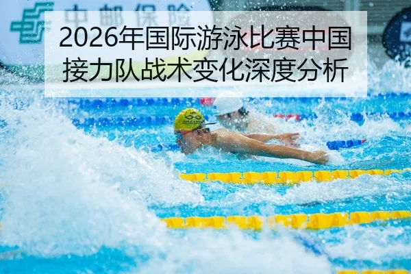 2026年国际游泳比赛中国接力队战术变化深度分析