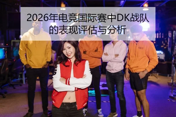 2026年电竞国际赛中DK战队的表现评估与分析
