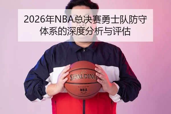 2026年NBA总决赛勇士队防守体系的深度分析与评估