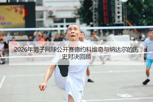 2026年男子网球公开赛德约科维奇与纳达尔的历史对决回顾