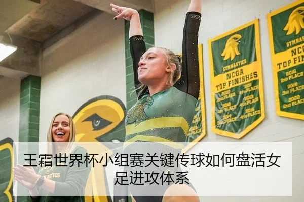 王霜世界杯小组赛关键传球如何盘活女足进攻体系