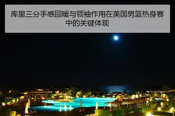 库里三分手感回暖与领袖作用在美国男篮热身赛中的关键体现