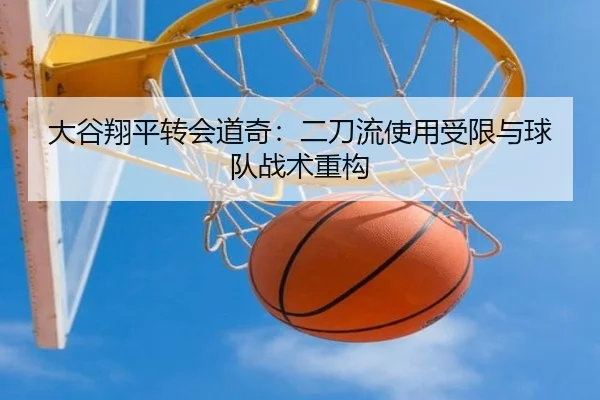 大谷翔平转会道奇：二刀流使用受限与球队战术重构