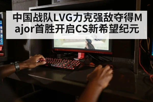 中国战队LVG力克强敌夺得Major首胜开启CS新希望纪元