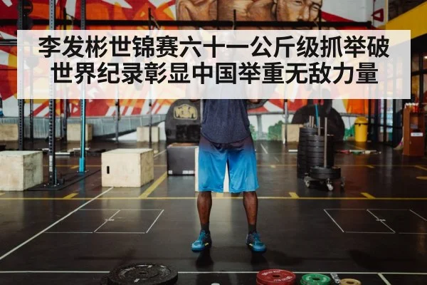 李发彬世锦赛六十一公斤级抓举破世界纪录彰显中国举重无敌力量