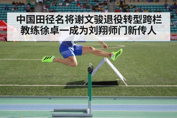 中国田径名将谢文骏退役转型跨栏教练徐卓一成为刘翔师门新传人