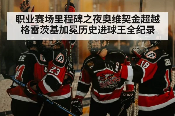 职业赛场里程碑之夜奥维契金超越格雷茨基加冕历史进球王全纪录